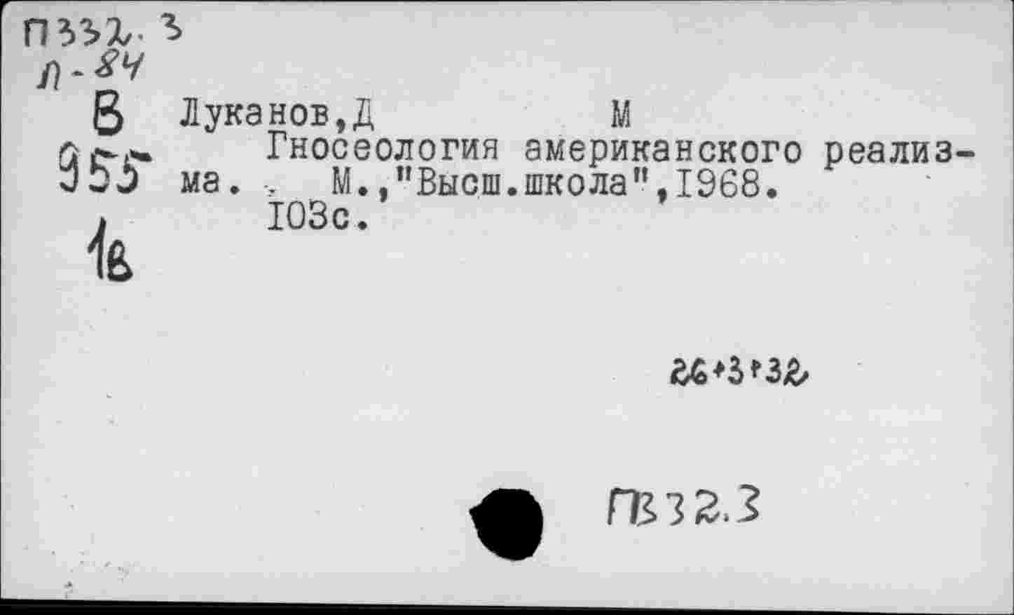 ﻿В

Луканов,Д	М
Гносеология американского реализма. М.,"Высш.школа",1968.
103с.

ГЕ323